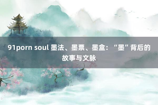 91porn soul 墨法、墨票、墨盒：“墨”背后的故事与文脉
