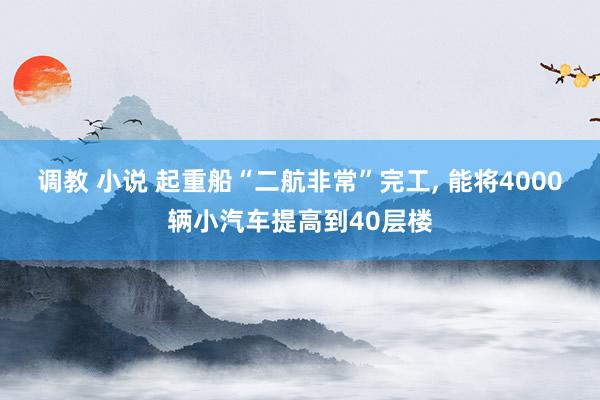 调教 小说 起重船“二航非常”完工， 能将4000辆小汽车提高到40层楼