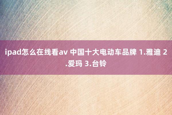 ipad怎么在线看av 中国十大电动车品牌 1.雅迪 2.爱玛 3.台铃