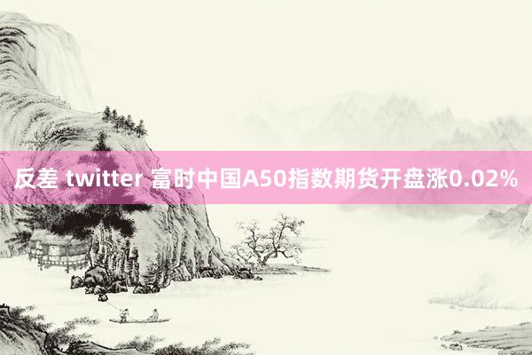 反差 twitter 富时中国A50指数期货开盘涨0.02%