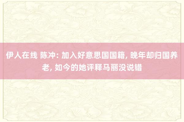 伊人在线 陈冲: 加入好意思国国籍， 晚年却归国养老， 如今的她评释马丽没说错