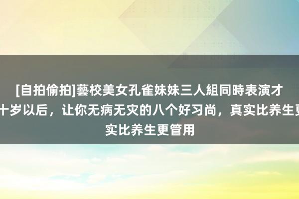 [自拍偷拍]藝校美女孔雀妹妹三人組同時表演才藝 六十岁以后，让你无病无灾的八个好习尚，真实比养生更管用