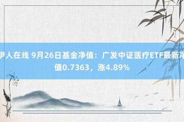 伊人在线 9月26日基金净值：广发中证医疗ETF最新净值0.7363，涨4.89%