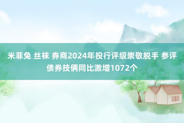 米菲兔 丝袜 券商2024年投行评级崇敬脱手 参评债券技俩同比激增1072个