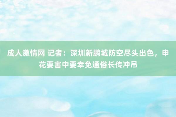 成人激情网 记者：深圳新鹏城防空尽头出色，申花要害中要幸免通俗长传冲吊