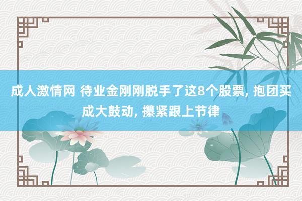 成人激情网 待业金刚刚脱手了这8个股票， 抱团买成大鼓动， 攥紧跟上节律