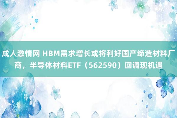 成人激情网 HBM需求增长或将利好国产缔造材料厂商，半导体材料ETF（562590）回调现机遇