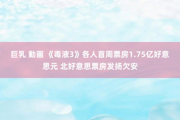 巨乳 動画 《毒液3》各人首周票房1.75亿好意思元 北好意思票房发扬欠安