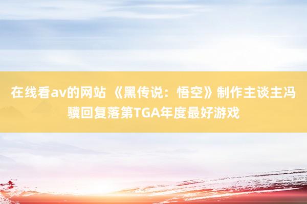 在线看av的网站 《黑传说：悟空》制作主谈主冯骥回复落第TGA年度最好游戏