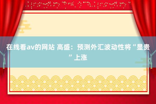 在线看av的网站 高盛：预测外汇波动性将“显贵”上涨