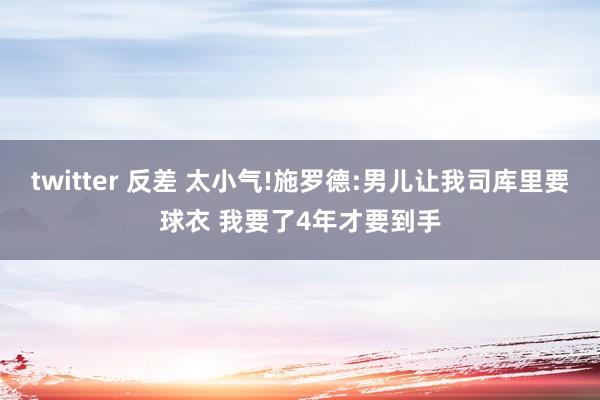 twitter 反差 太小气!施罗德:男儿让我司库里要球衣 我要了4年才要到手