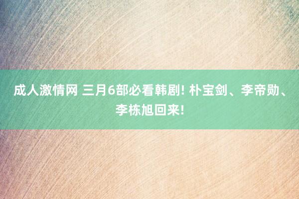 成人激情网 三月6部必看韩剧! 朴宝剑、李帝勋、李栋旭回来!