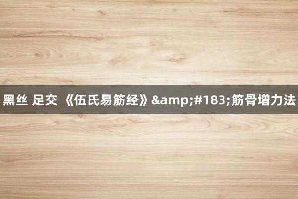 黑丝 足交 《伍氏易筋经》&#183;筋骨增力法
