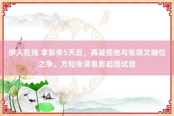 伊人在线 拿影帝5天后，再凝视他与张颂文咖位之争，方知张译息影起因试验