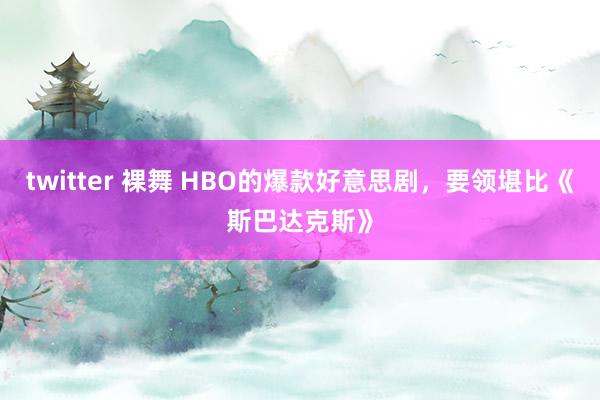 twitter 裸舞 HBO的爆款好意思剧，要领堪比《斯巴达克斯》