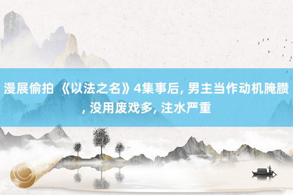 漫展偷拍 《以法之名》4集事后， 男主当作动机腌臜， 没用废戏多， 注水严重